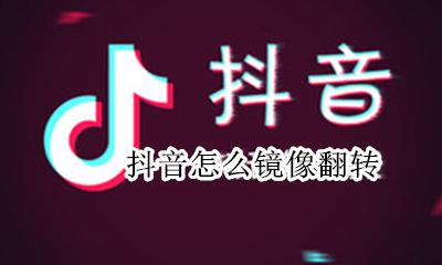 抖音怎么镜像翻转 抖音镜像是反的怎么办