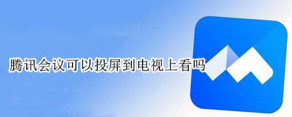 腾讯会议可以投屏到电视上看吗