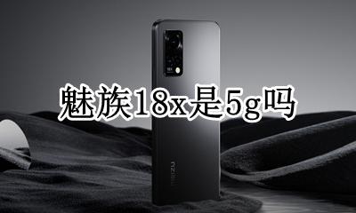 魅族18x是5g吗 魅族18是18g手机吗