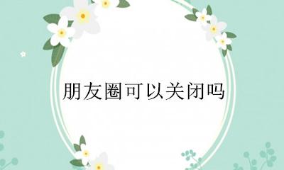 朋友圈可以关闭吗 朋友圈可以直接关闭吗