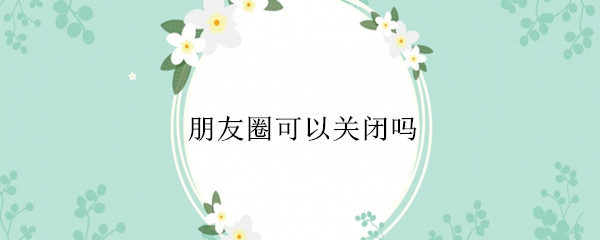 朋友圈可以关闭吗