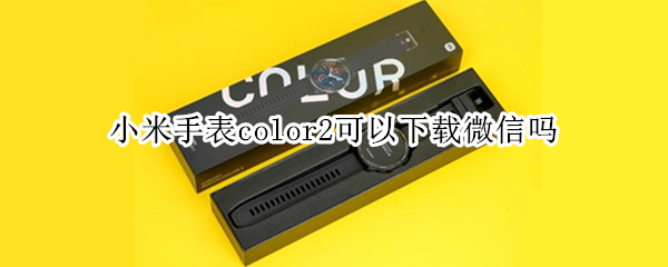 小米手表color2可以下载微信吗