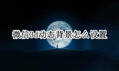 微信咋设置动态背景 微信3d动态背景怎么设置