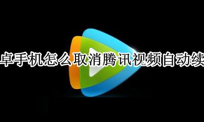 安卓手机怎么取消腾讯视频自动续费 安卓系统怎么取消腾讯视频自动续费