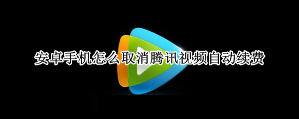 安卓手机怎么取消腾讯视频自动续费