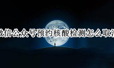 微信预约的核酸检查怎么取消 微信公众号预约核酸检测怎么取消
