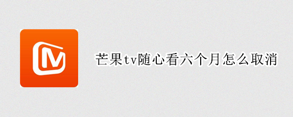 芒果tv随心看六个月怎么取消