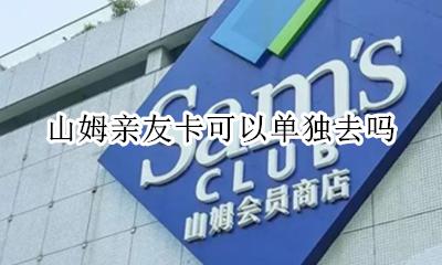 山姆亲友卡可以单独去吗 山姆的亲友卡能直接用吗