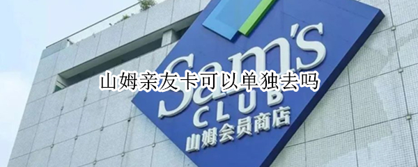 山姆亲友卡可以单独去吗