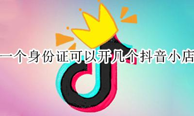 一个人能开几个抖音小店 一个身份证可以开几个抖音小店