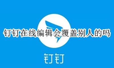 钉钉在线编辑互不影响 钉钉在线编辑会覆盖别人的吗