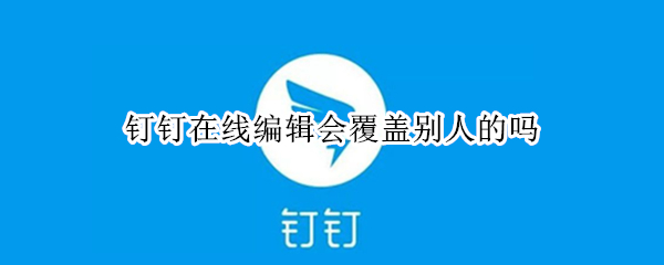 钉钉在线编辑会覆盖别人的吗