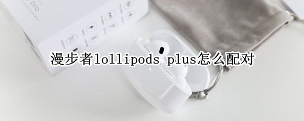 漫步者lollipods pro怎么配对