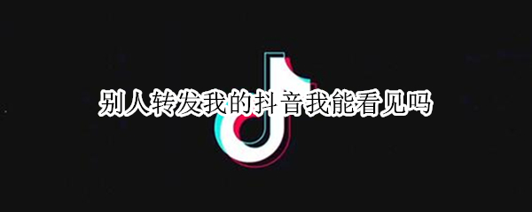 别人转发我的抖音我能看见吗