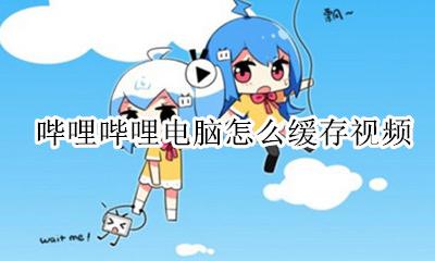 哔哩哔哩电脑怎么缓存视频 哔哩哔哩电脑缓存的视频在哪里