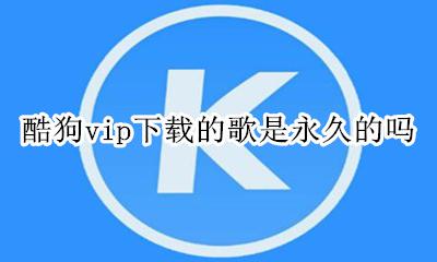 酷狗vip下载的歌是永久的吗 酷狗vip歌曲下载能永久保存吗