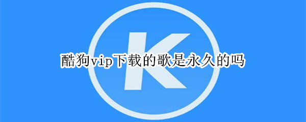 酷狗vip下载的歌是永久的吗
