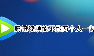 腾讯视频能不能两个人一起看电影 腾讯视频两个人一起看电影的功能