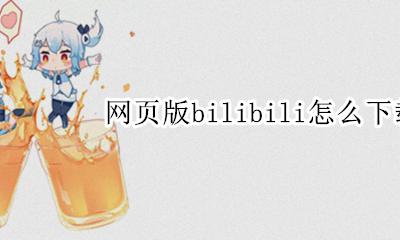 bilibili上的视频如何下载 网页版bilibili怎么下载视频