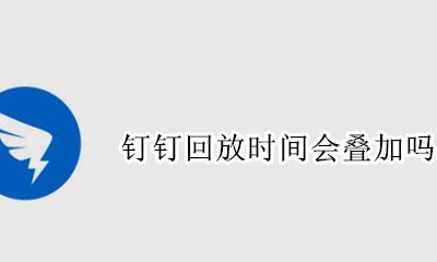 钉钉回放时间会叠加吗 钉钉回放是怎么记录时间的