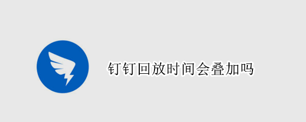 钉钉回放时间会叠加吗