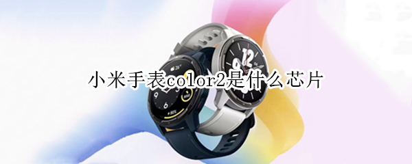 小米手表color2是什么芯片