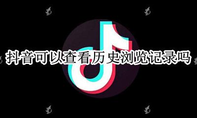 抖音可以查看历史浏览记录吗 抖音可以查历史浏览记录吗?