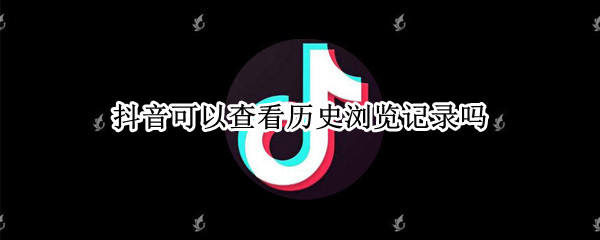 抖音可以查看历史浏览记录吗