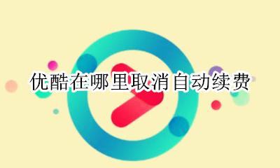 怎么取消优酷自动续费 优酷在哪里取消自动续费