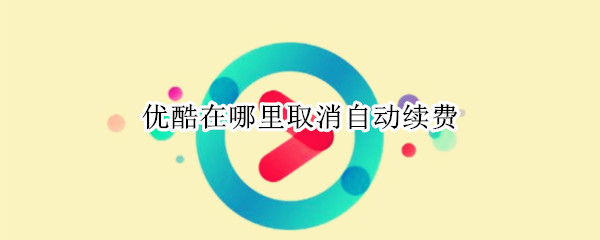 优酷在哪里取消自动续费