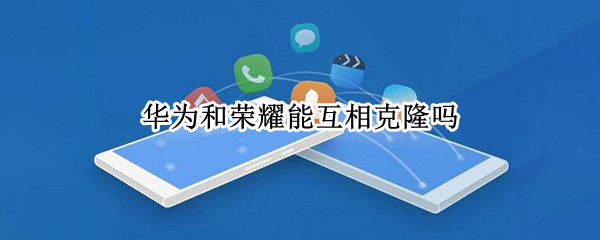 华为和荣耀能互相克隆吗