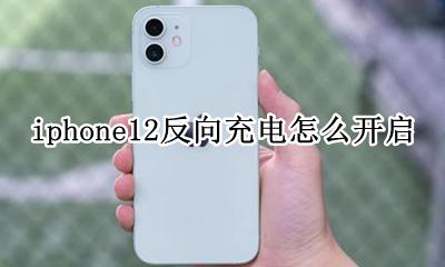 苹果12反向充电怎么使用 iphone12反向充电怎么开启
