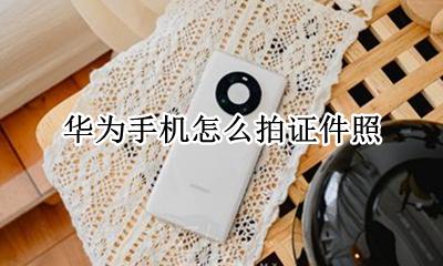 华为手机怎么拍证件照 华为手机如何拍摄证件照