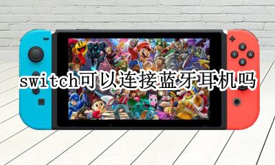 switch怎么连接蓝牙耳机 switch可以连接蓝牙耳机吗