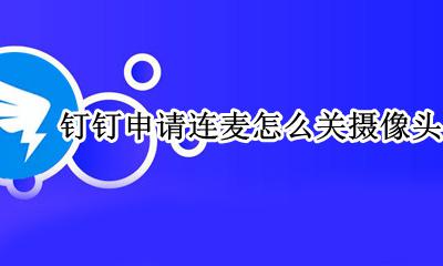 钉钉连麦怎么关闭摄像头 钉钉申请连麦怎么关摄像头
