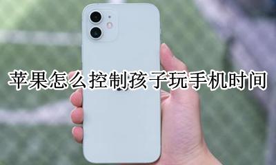 苹果怎么控制孩子玩手机时间 怎样控制孩子玩手机游戏的时间