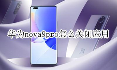 华为nova9pro怎么关闭应用 华为mate9pro怎么关闭程序