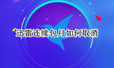 迅雷连续包月如何取消 迅雷怎么取消连续包月会员