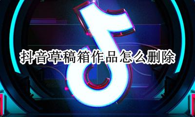 抖音草稿箱作品怎么删除 抖音的草稿箱删除了可以找回来吗