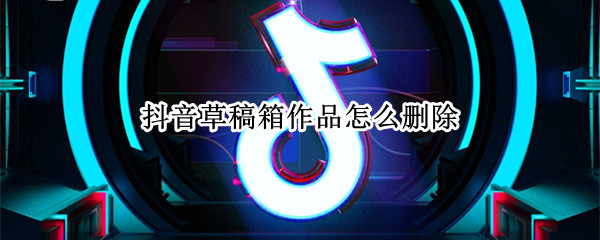 抖音草稿箱作品怎么删除