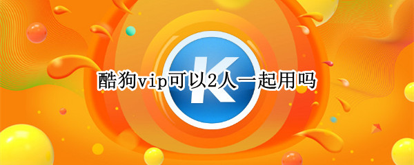 酷狗vip可以2人一起用吗
