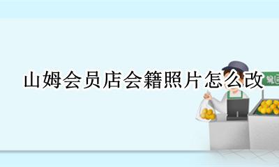 山姆会员的照片怎么改 山姆会员店会籍照片怎么改