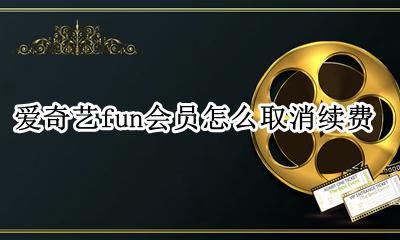 爱奇艺fun会员怎么取消续费 爱奇艺fun会员怎么取消自动续费