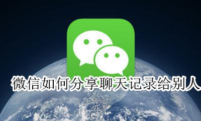 微信记录怎么分享给别人 微信如何分享聊天记录给别人