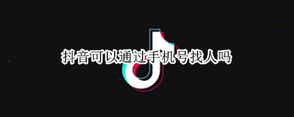 抖音可以通过手机号找人吗