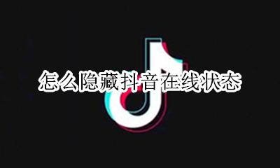 怎么隐藏抖音在线状态 抖音怎么设置隐藏在线状态