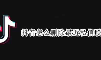 抖音怎么删除最近私信联系人 怎样删除抖音私信分享最近联系人
