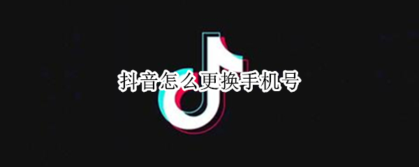 抖音怎么更换手机号