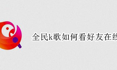 全民k歌怎么查看好友 全民k歌如何看好友在线状态