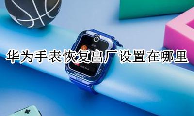 华为手表恢复出厂设置在哪里 华为运动手表怎么恢复出厂设置